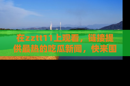 在zztt11上观看,链接提供最热的吃瓜新闻,快来围观!