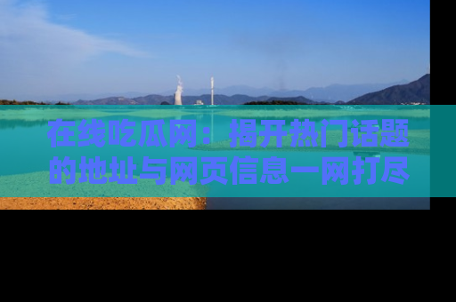 在线吃瓜网：揭开热门话题的地址与网页信息一网打尽