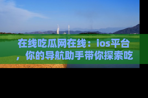 在线吃瓜网在线:ios平台,你的导航助手带你探索吃瓜新天地!