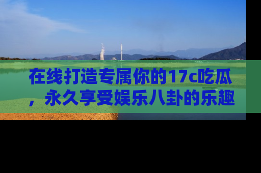 在线打造专属你的17c吃瓜,永久享受娱乐八卦的乐趣