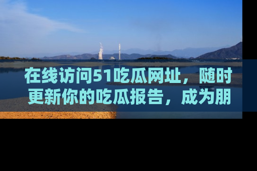 在线访问51吃瓜网址,随时更新你的吃瓜报告,成为朋友圈中的八卦达人!