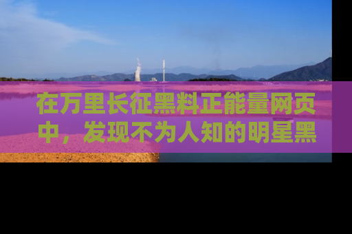 在万里长征黑料正能量网页中，发现不为人知的明星黑料与积极能量