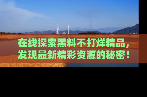 在线探索黑料不打烊精品,发现最新精彩资源的秘密!