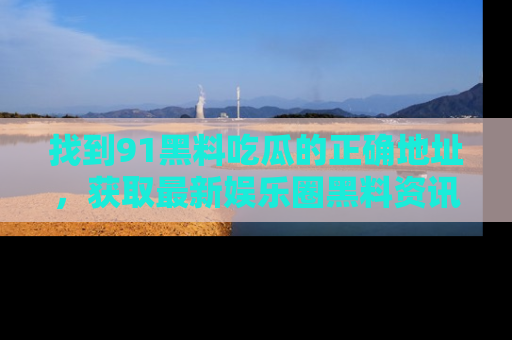 找到91黑料吃瓜的正确地址,获取最新娱乐圈黑料资讯