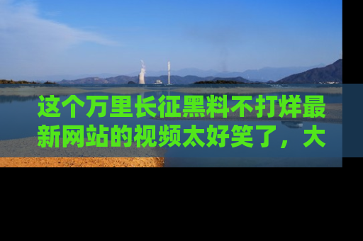 这个万里长征黑料不打烊最新网站的视频太好笑了,大家快来一起看吧!
