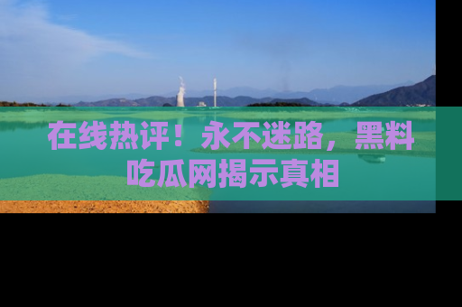 在线热评!永不迷路,黑料吃瓜网揭示真相