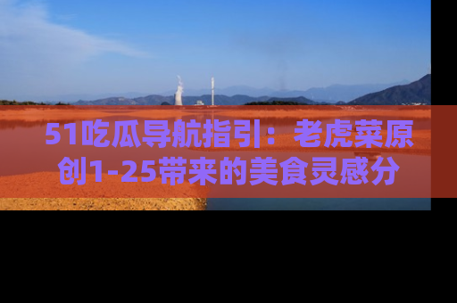 51吃瓜导航指引：老虎菜原创1-25带来的美食灵感分享