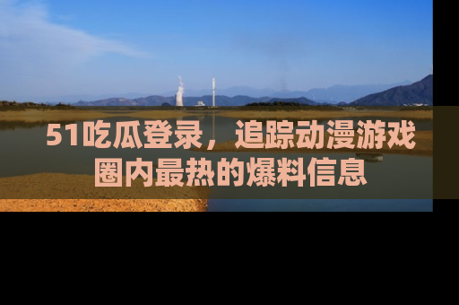 51吃瓜登录，追踪动漫游戏圈内最热的爆料信息