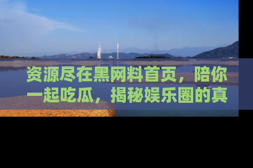 资源尽在黑网料首页,陪你一起吃瓜,揭秘娱乐圈的真实内幕
