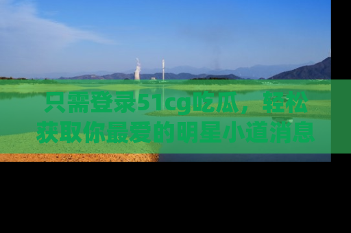 只需登录51cg吃瓜,轻松获取你最爱的明星小道消息!