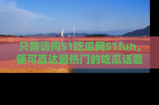 只需访问51吃瓜网51fun,便可直达最热门的吃瓜话题和资讯