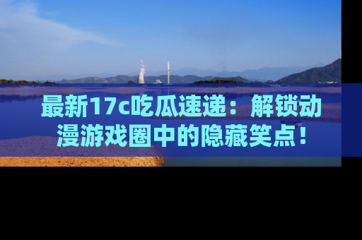 最新17c吃瓜速递:解锁动漫游戏圈中的隐藏笑点!