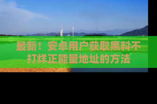 最新!安卓用户获取黑料不打烊正能量地址的方法