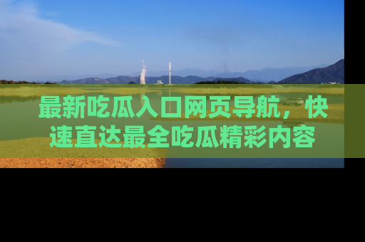 最新吃瓜入口网页导航,快速直达最全吃瓜精彩内容