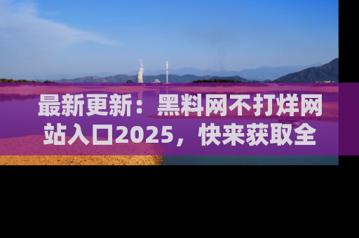 最新更新:黑料网不打烊网站入口2025,快来获取全新链接和网址!