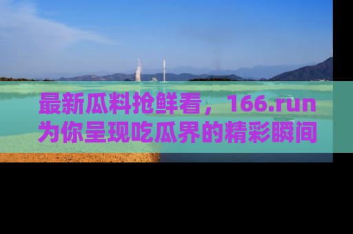 最新瓜料抢鲜看,166.run为你呈现吃瓜界的精彩瞬间!