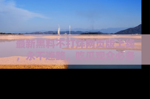 最新黑料不打烊网页版上线,永不迷路,吃瓜观众必备工具!