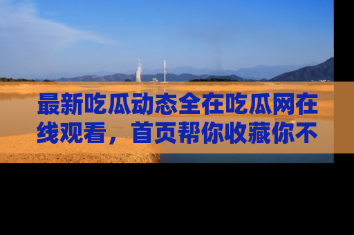 最新吃瓜动态全在吃瓜网在线观看,首页帮你收藏你不能错过的精彩!