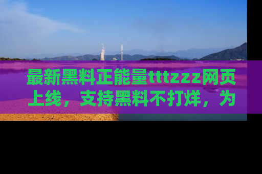 最新黑料正能量tttzzz网页上线,支持黑料不打烊,为你呈现丰富多彩的社会热议!