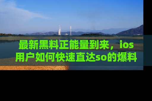 最新黑料正能量到来，ios用户如何快速直达so的爆料？