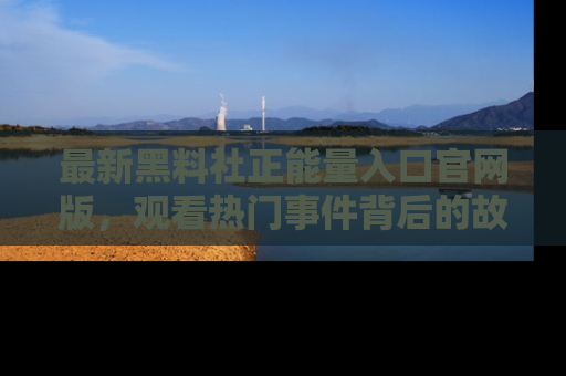 最新黑料社正能量入口官网版,观看热门事件背后的故事