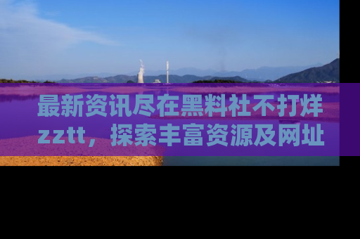最新资讯尽在黑料社不打烊zztt，探索丰富资源及网址！